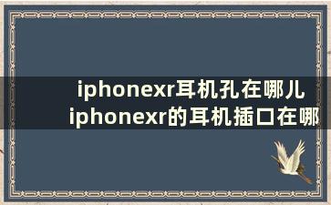 iphonexr耳机孔在哪儿 iphonexr的耳机插口在哪里